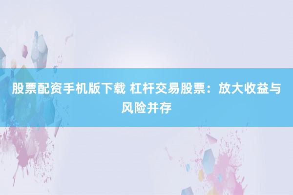 股票配资手机版下载 杠杆交易股票：放大收益与风险并存