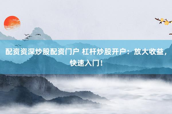配资资深炒股配资门户 杠杆炒股开户：放大收益，快速入门！