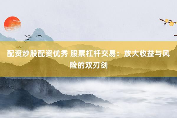 配资炒股配资优秀 股票杠杆交易：放大收益与风险的双刃剑