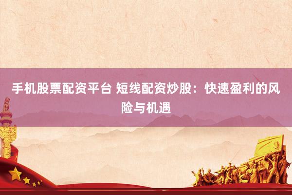 手机股票配资平台 短线配资炒股：快速盈利的风险与机遇