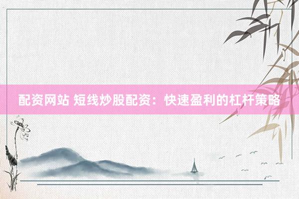 配资网站 短线炒股配资：快速盈利的杠杆策略