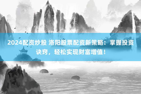 2024配资炒股 洛阳股票配资新策略：掌握投资诀窍，轻松实现财富增值！