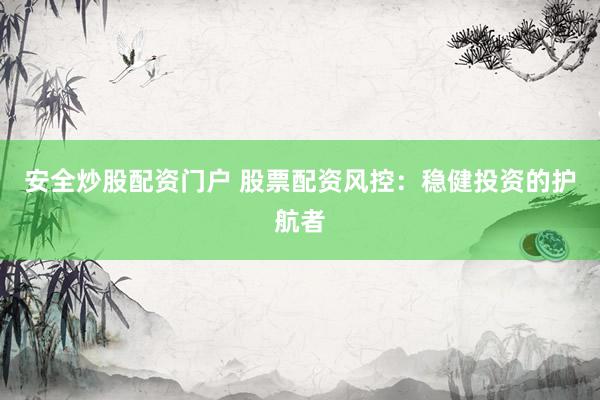 安全炒股配资门户 股票配资风控：稳健投资的护航者