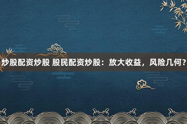 炒股配资炒股 股民配资炒股：放大收益，风险几何？