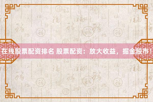 在线股票配资排名 股票配资：放大收益，掘金股市！