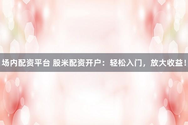 场内配资平台 股米配资开户：轻松入门，放大收益！