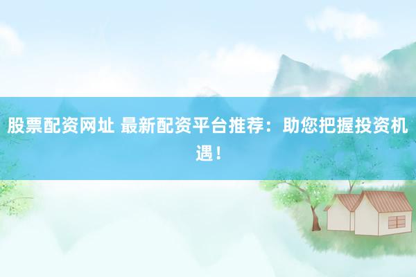 股票配资网址 最新配资平台推荐：助您把握投资机遇！