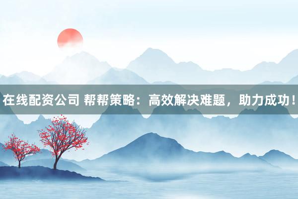 在线配资公司 帮帮策略：高效解决难题，助力成功！