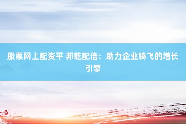 股票网上配资平 邦乾配倍：助力企业腾飞的增长引擎