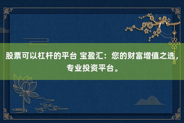 股票可以杠杆的平台 宝盈汇：您的财富增值之选，专业投资平台。