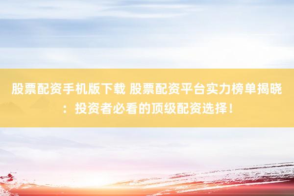 股票配资手机版下载 股票配资平台实力榜单揭晓：投资者必看的顶级配资选择！