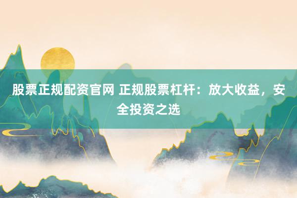 股票正规配资官网 正规股票杠杆：放大收益，安全投资之选