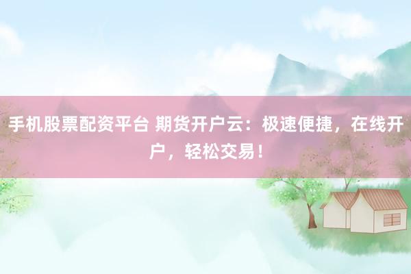 手机股票配资平台 期货开户云：极速便捷，在线开户，轻松交易！