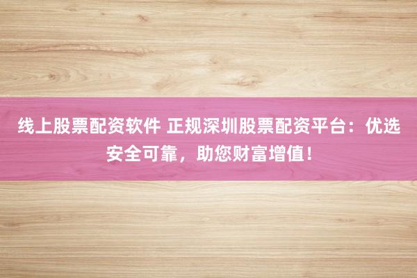 线上股票配资软件 正规深圳股票配资平台:优选安全可靠,助您财富增值!