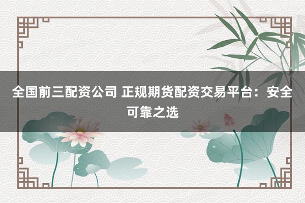 全国前三配资公司 正规期货配资交易平台:安全可靠之选