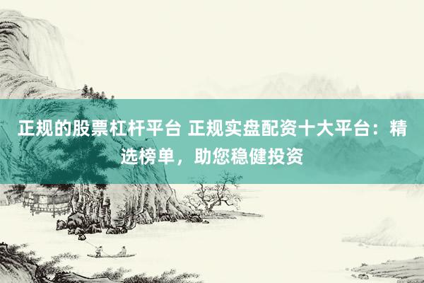 正规的股票杠杆平台 正规实盘配资十大平台:精选榜单,助您稳健投资