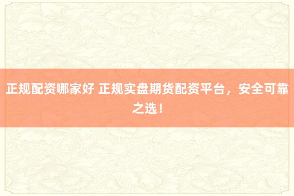 正规配资哪家好 正规实盘期货配资平台,安全可靠之选!
