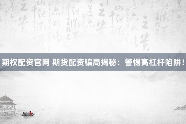 期权配资官网 期货配资骗局揭秘:警惕高杠杆陷阱!