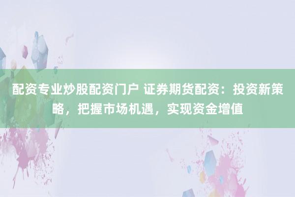 配资专业炒股配资门户 证券期货配资:投资新策略,把握市场机遇,实现资金增值