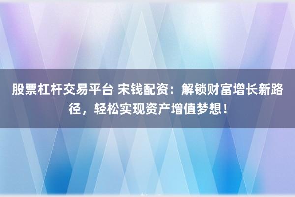 股票杠杆交易平台 宋钱配资:解锁财富增长新路径,轻松实现资产增值梦想!