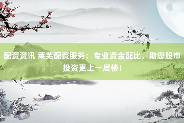 配资资讯 莱芜配资服务:专业资金配比,助您股市投资更上一层楼!