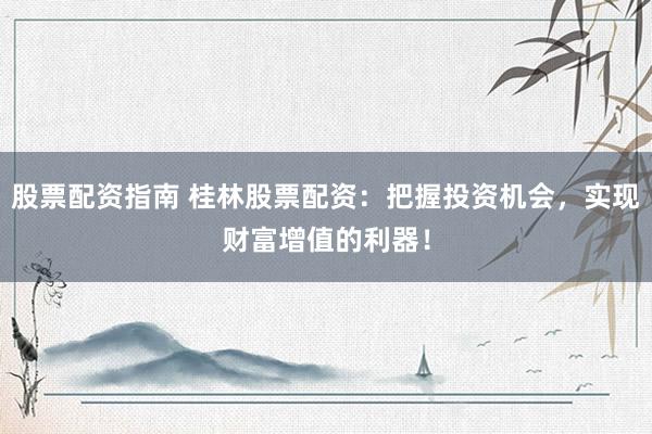 股票配资指南 桂林股票配资:把握投资机会,实现财富增值的利器!