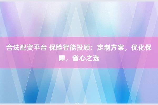 合法配资平台 保险智能投顾:定制方案,优化保障,省心之选