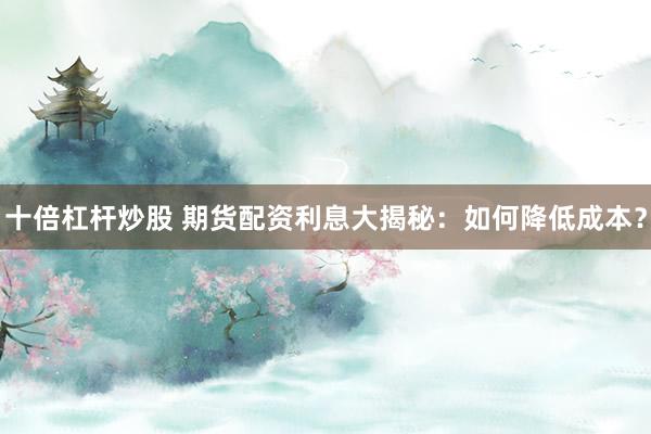 十倍杠杆炒股 期货配资利息大揭秘:如何降低成本?