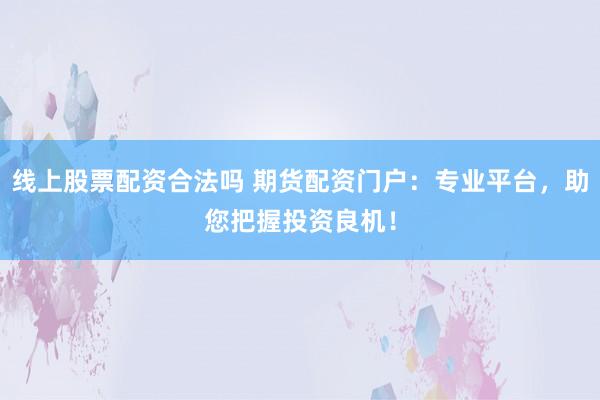 线上股票配资合法吗 期货配资门户:专业平台,助您把握投资良机!