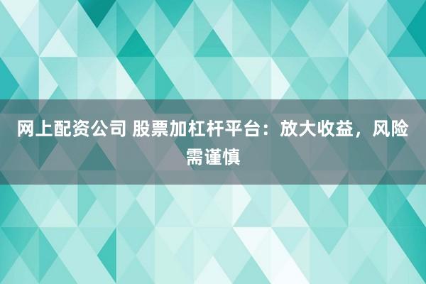 网上配资公司 股票加杠杆平台:放大收益,风险需谨慎