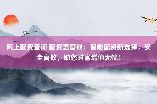 网上配资查询 配资惠管钱：智能配资新选择，安全高效，助您财富增值无忧！