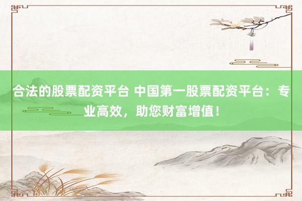 合法的股票配资平台 中国第一股票配资平台:专业高效,助您财富增值!
