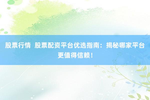 股票行情 股票配资平台优选指南:揭秘哪家平台更值得信赖!
