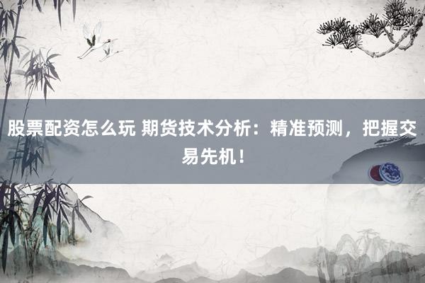 股票配资怎么玩 期货技术分析：精准预测，把握交易先机！