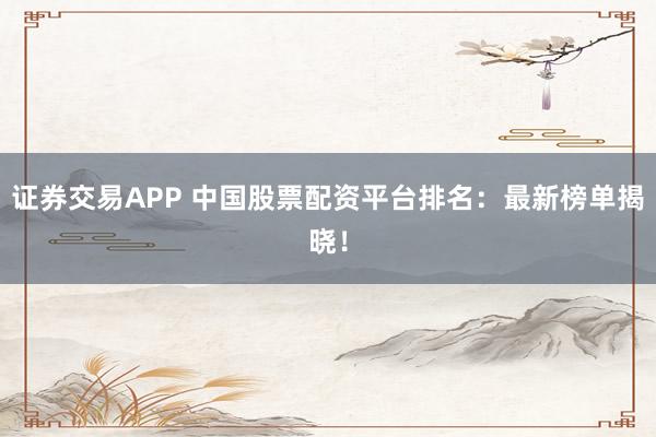 证券交易APP 中国股票配资平台排名:最新榜单揭晓!