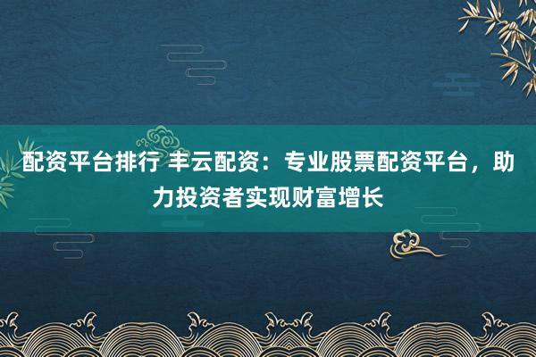 配资平台排行 丰云配资：专业股票配资平台，助力投资者实现财富增长