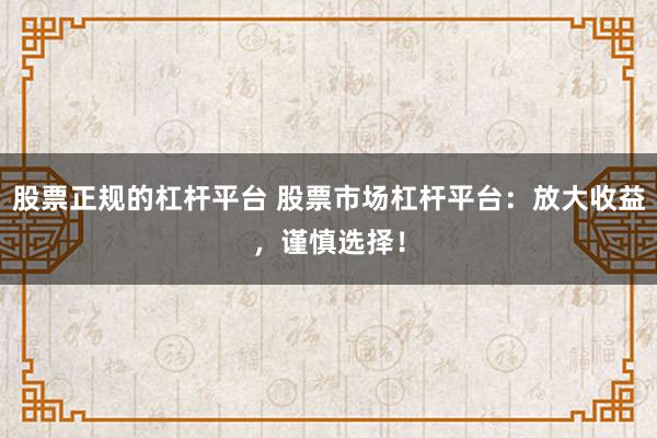 股票正规的杠杆平台 股票市场杠杆平台:放大收益,谨慎选择!