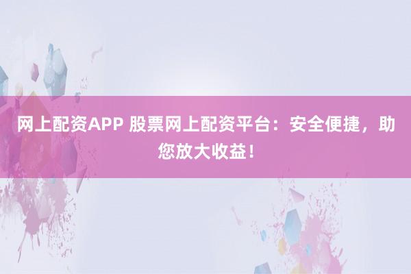 网上配资APP 股票网上配资平台：安全便捷，助您放大收益！