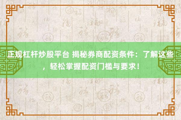正规杠杆炒股平台 揭秘券商配资条件：了解这些，轻松掌握配资门槛与要求！