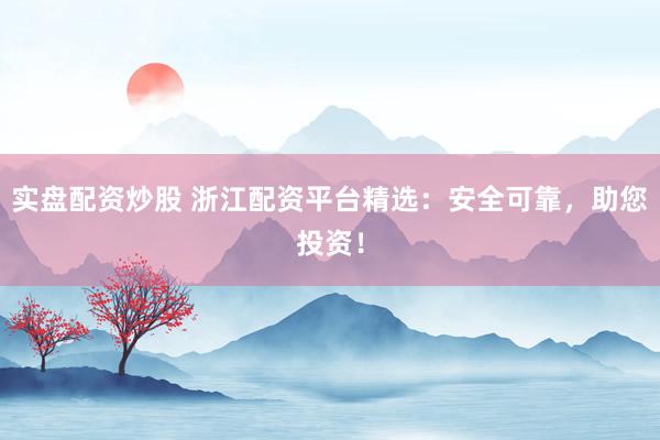 实盘配资炒股 浙江配资平台精选:安全可靠,助您投资!