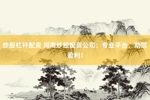 炒股杠杆配资 河南炒股配资公司:专业平台,助您盈利!