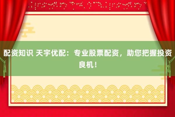 配资知识 天宇优配:专业股票配资,助您把握投资良机!