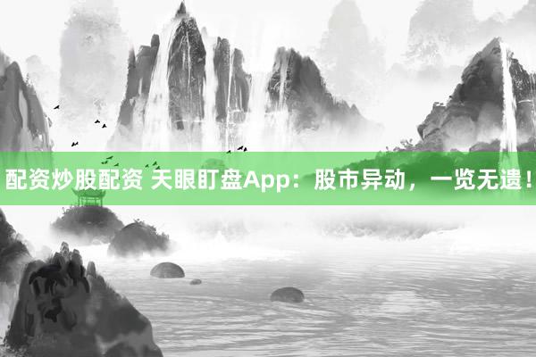 配资炒股配资 天眼盯盘App:股市异动,一览无遗!