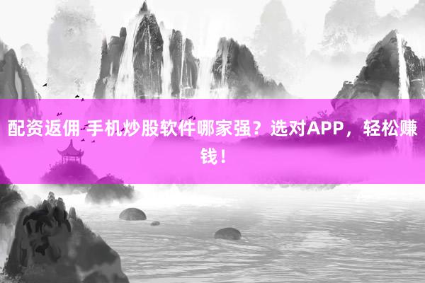配资返佣 手机炒股软件哪家强?选对APP,轻松赚钱!