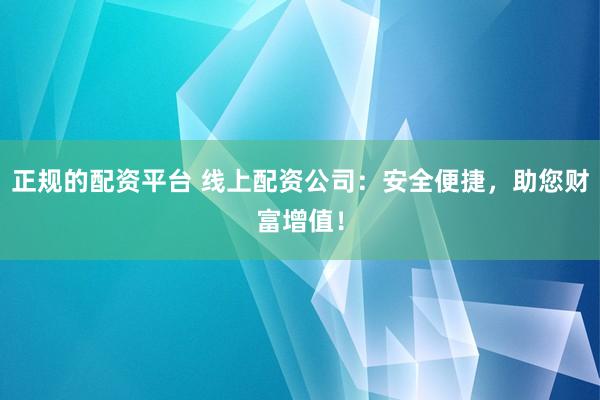 正规的配资平台 线上配资公司：安全便捷，助您财富增值！