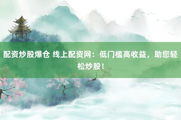 配资炒股爆仓 线上配资网:低门槛高收益,助您轻松炒股!