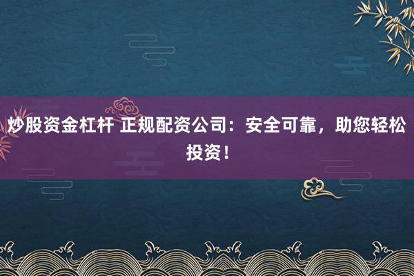 炒股资金杠杆 正规配资公司：安全可靠，助您轻松投资！