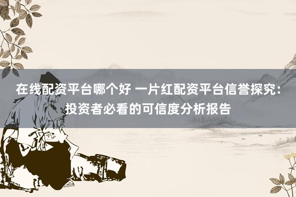 在线配资平台哪个好 一片红配资平台信誉探究：投资者必看的可信度分析报告