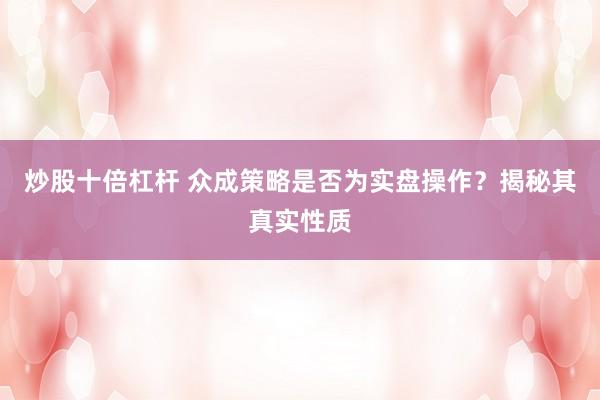炒股十倍杠杆 众成策略是否为实盘操作?揭秘其真实性质