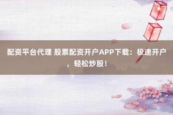 配资平台代理 股票配资开户APP下载:极速开户,轻松炒股!